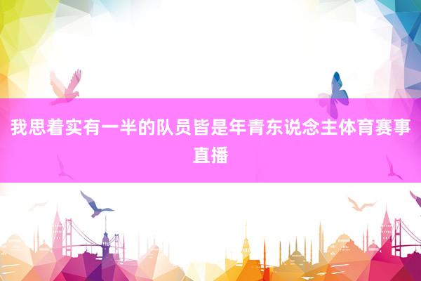 我思着实有一半的队员皆是年青东说念主体育赛事直播