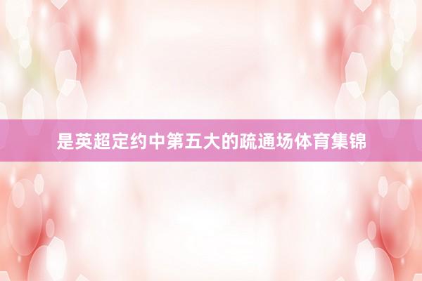 是英超定约中第五大的疏通场体育集锦