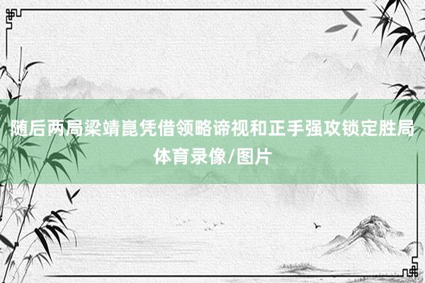 随后两局梁靖崑凭借领略谛视和正手强攻锁定胜局体育录像/图片