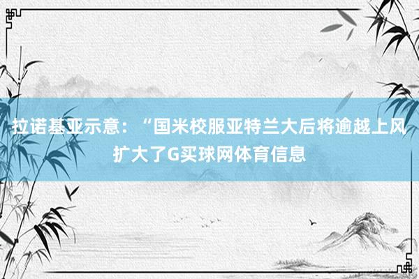 拉诺基亚示意：“国米校服亚特兰大后将逾越上风扩大了G买球网体育信息