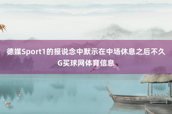 德媒Sport1的报说念中默示在中场休息之后不久G买球网体育信息