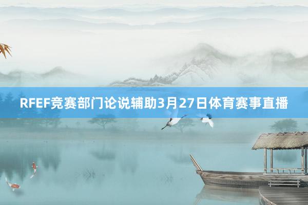 RFEF竞赛部门论说辅助3月27日体育赛事直播
