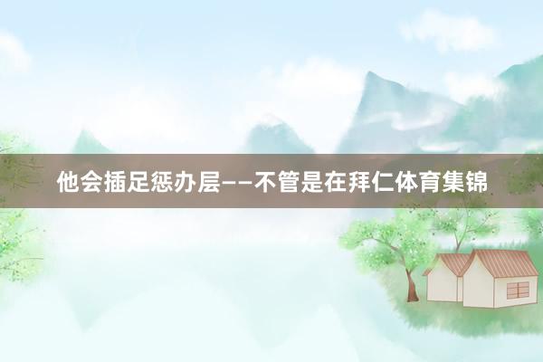 他会插足惩办层——不管是在拜仁体育集锦