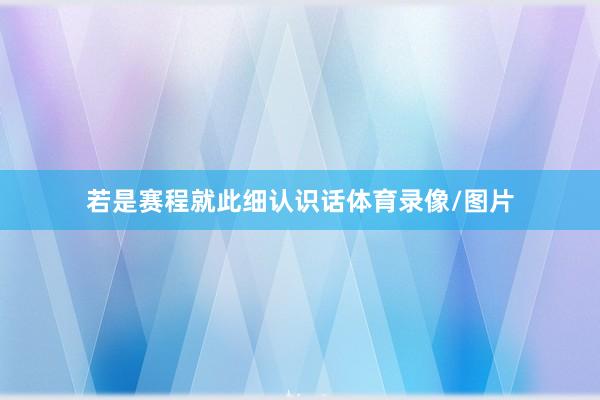 若是赛程就此细认识话体育录像/图片