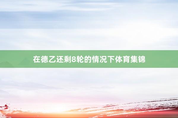 在德乙还剩8轮的情况下体育集锦
