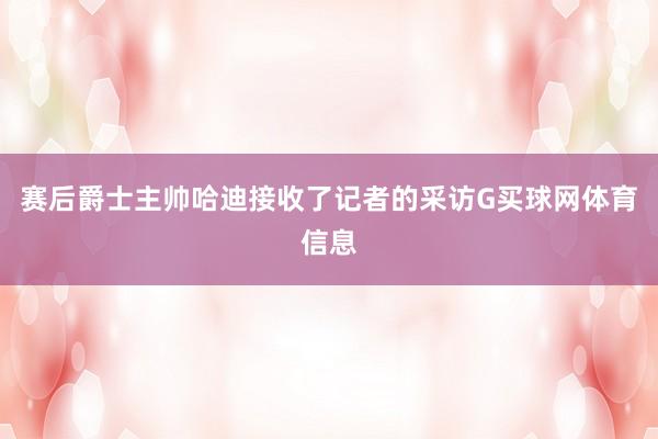 赛后爵士主帅哈迪接收了记者的采访G买球网体育信息