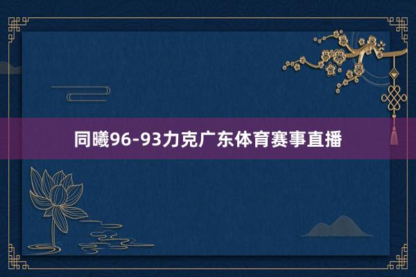 同曦96-93力克广东体育赛事直播