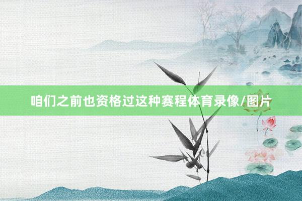 咱们之前也资格过这种赛程体育录像/图片