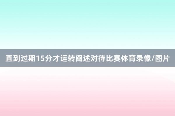 直到过期15分才运转阐述对待比赛体育录像/图片
