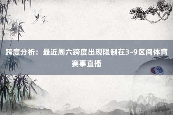 跨度分析：最近周六跨度出现限制在3-9区间体育赛事直播