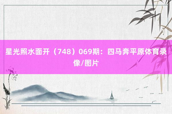 星光照水面开（748）　　069期：四马奔平原体育录像/图片