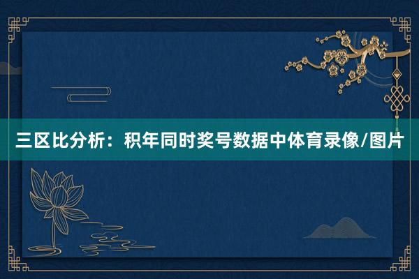 三区比分析：积年同时奖号数据中体育录像/图片