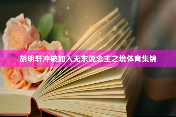 胡明轩冲破如入无东说念主之境体育集锦