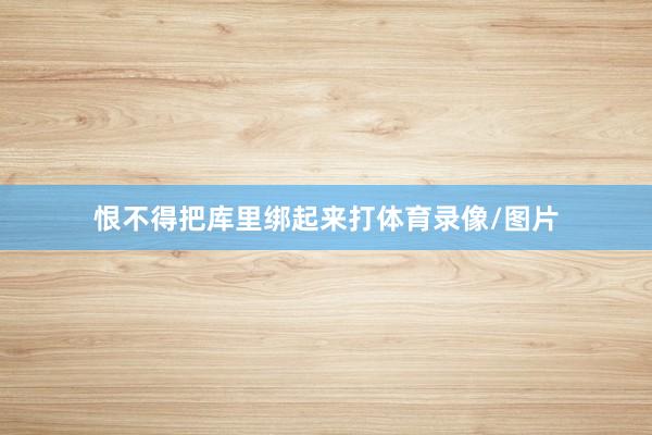 恨不得把库里绑起来打体育录像/图片