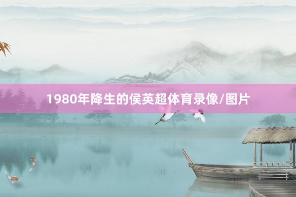 1980年降生的侯英超体育录像/图片