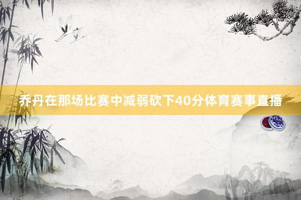 乔丹在那场比赛中减弱砍下40分体育赛事直播