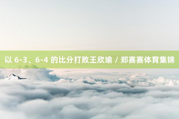 以 6-3、6-4 的比分打败王欣瑜 / 郑赛赛体育集锦
