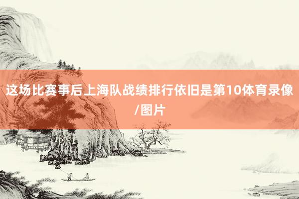 这场比赛事后上海队战绩排行依旧是第10体育录像/图片