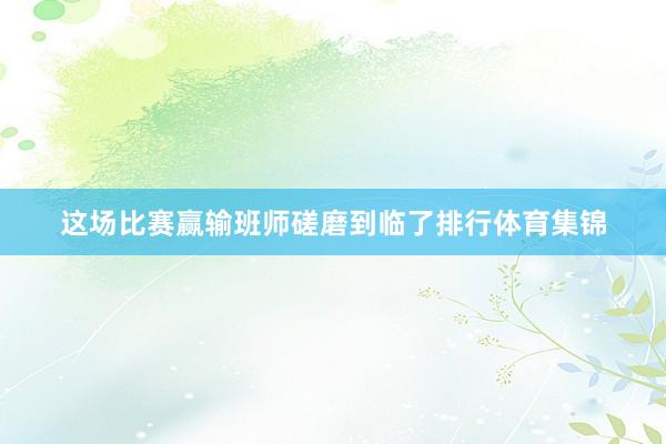 这场比赛赢输班师磋磨到临了排行体育集锦