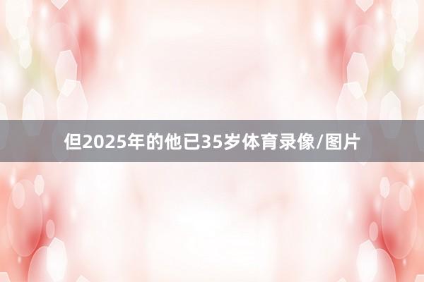 但2025年的他已35岁体育录像/图片