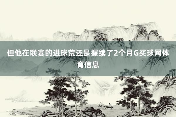 但他在联赛的进球荒还是握续了2个月G买球网体育信息