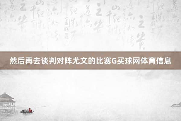 然后再去谈判对阵尤文的比赛G买球网体育信息