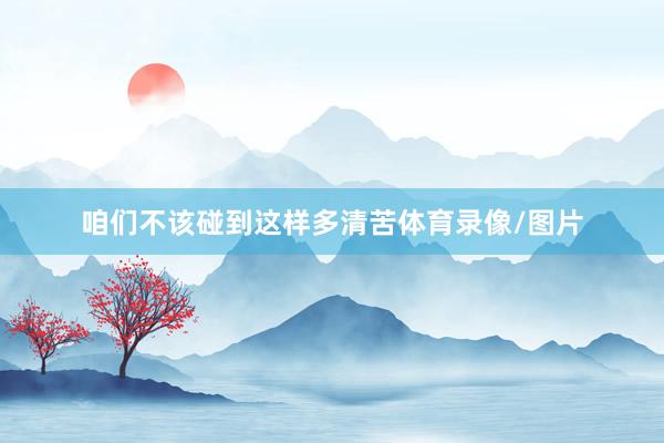 咱们不该碰到这样多清苦体育录像/图片