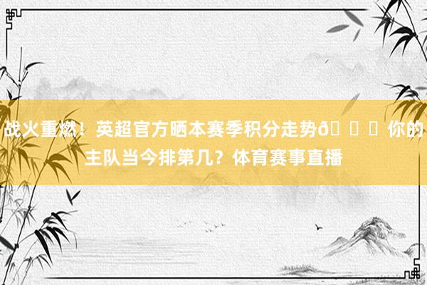 战火重燃！英超官方晒本赛季积分走势👇你的主队当今排第几？体育赛事直播