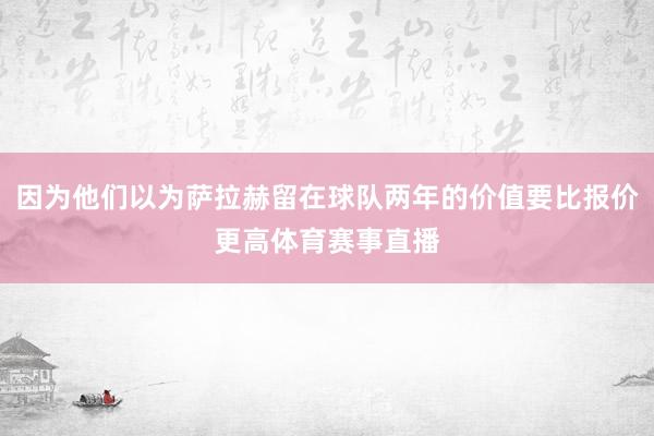 因为他们以为萨拉赫留在球队两年的价值要比报价更高体育赛事直播