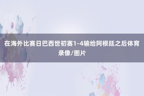 在海外比赛日巴西世初赛1-4输给阿根廷之后体育录像/图片