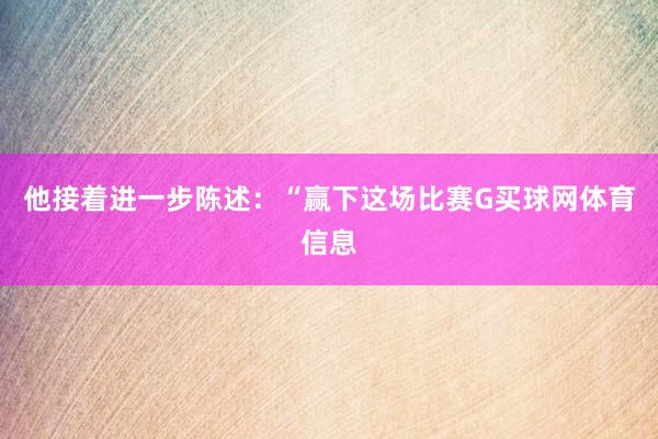 他接着进一步陈述：“赢下这场比赛G买球网体育信息