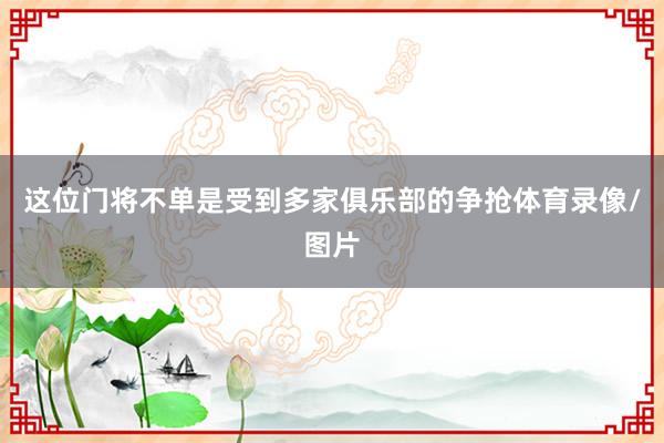 这位门将不单是受到多家俱乐部的争抢体育录像/图片