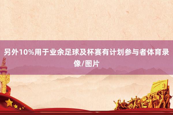 另外10%用于业余足球及杯赛有计划参与者体育录像/图片