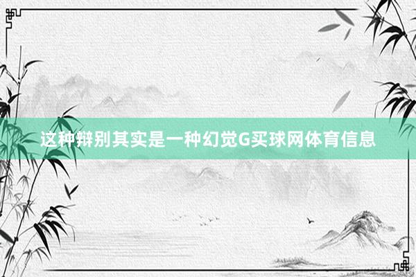 这种辩别其实是一种幻觉G买球网体育信息