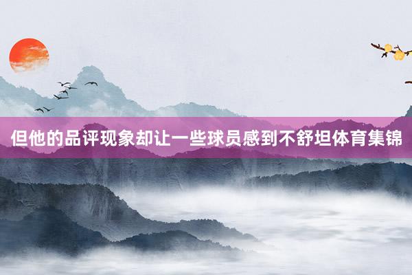 但他的品评现象却让一些球员感到不舒坦体育集锦