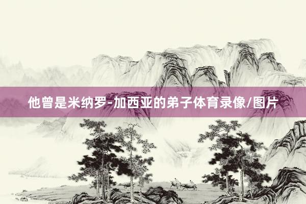 他曾是米纳罗-加西亚的弟子体育录像/图片
