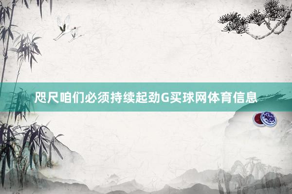 咫尺咱们必须持续起劲G买球网体育信息