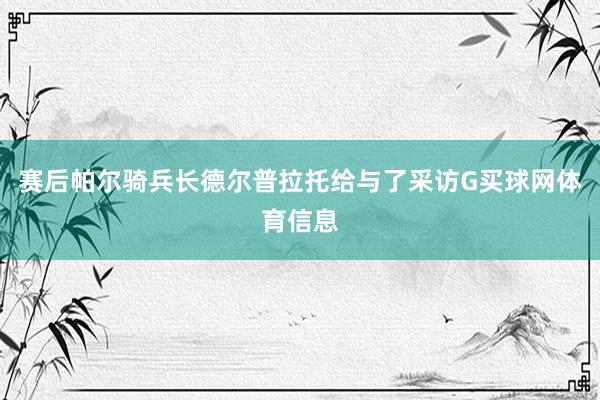 赛后帕尔骑兵长德尔普拉托给与了采访G买球网体育信息