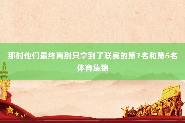 那时他们最终离别只拿到了联赛的第7名和第6名体育集锦