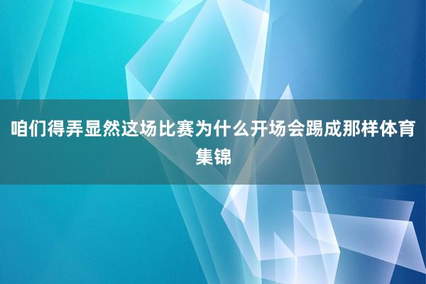咱们得弄显然这场比赛为什么开场会踢成那样体育集锦