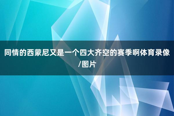 同情的西蒙尼又是一个四大齐空的赛季啊体育录像/图片