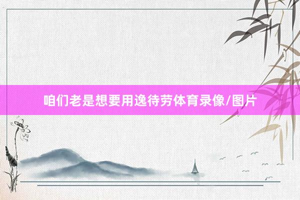 咱们老是想要用逸待劳体育录像/图片