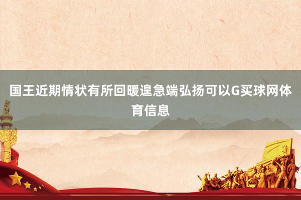 国王近期情状有所回暖遑急端弘扬可以G买球网体育信息