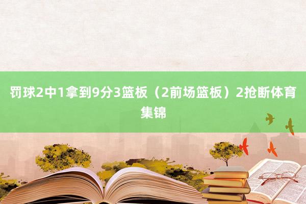 罚球2中1拿到9分3篮板（2前场篮板）2抢断体育集锦