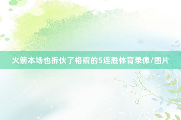 火箭本场也拆伙了袼褙的5连胜体育录像/图片