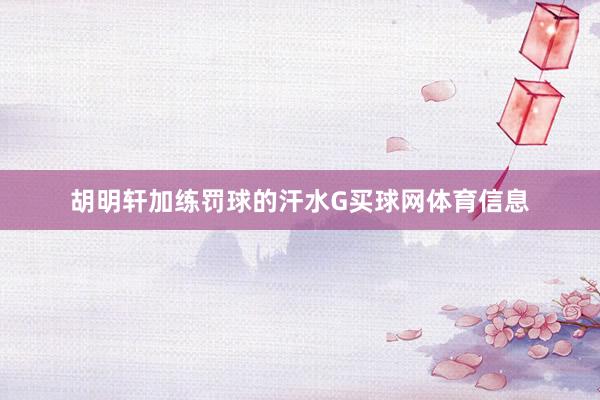 胡明轩加练罚球的汗水G买球网体育信息