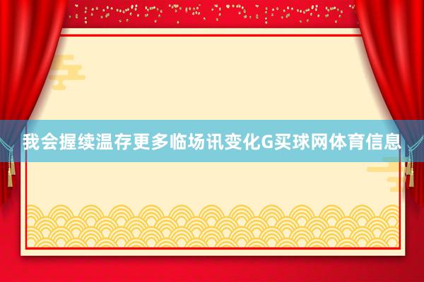 我会握续温存更多临场讯变化G买球网体育信息
