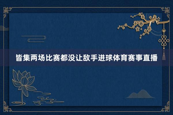 皆集两场比赛都没让敌手进球体育赛事直播