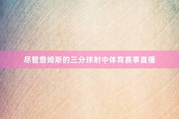 尽管詹姆斯的三分球射中体育赛事直播