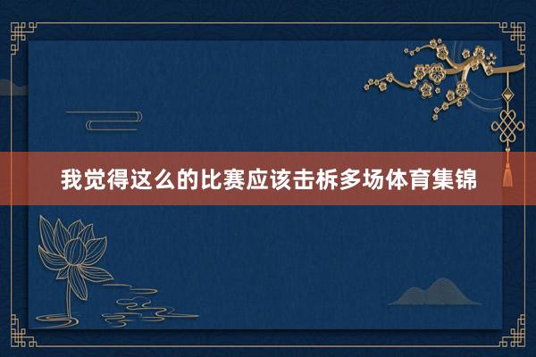 我觉得这么的比赛应该击柝多场体育集锦